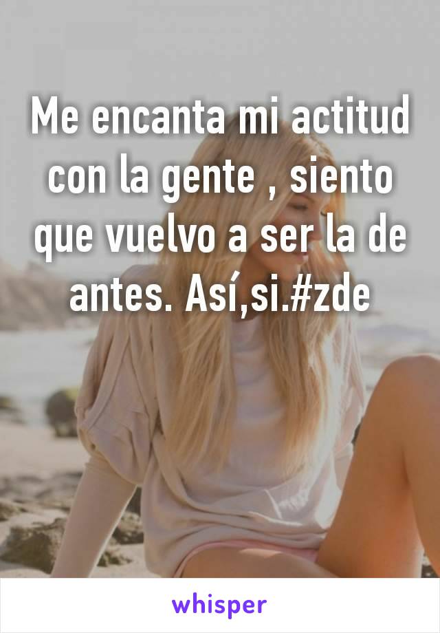 Me encanta mi actitud con la gente , siento que vuelvo a ser la de antes. Así,si.#zde