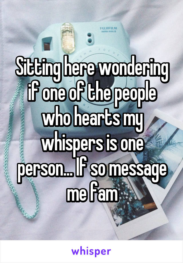 Sitting here wondering if one of the people who hearts my whispers is one person... If so message me fam