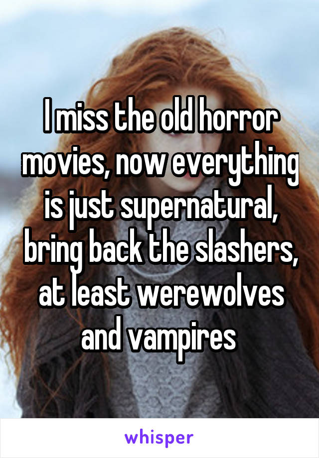 I miss the old horror movies, now everything is just supernatural, bring back the slashers, at least werewolves and vampires 