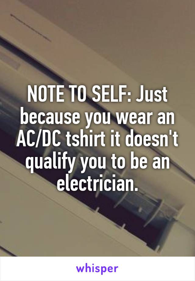 NOTE TO SELF: Just because you wear an AC/DC tshirt it doesn't qualify you to be an electrician.