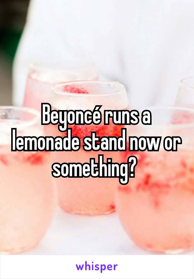 Beyoncé runs a lemonade stand now or something? 