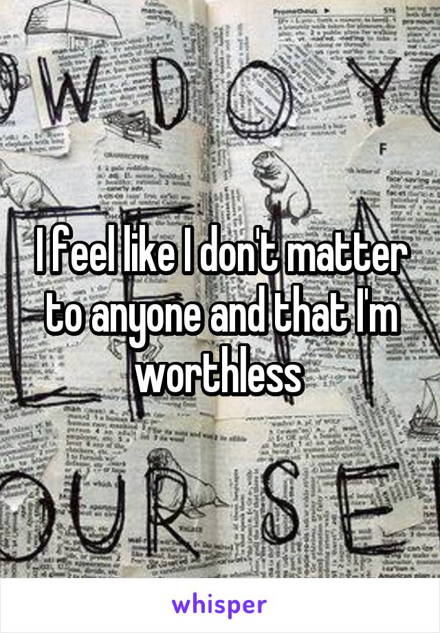 I feel like I don't matter to anyone and that I'm worthless 