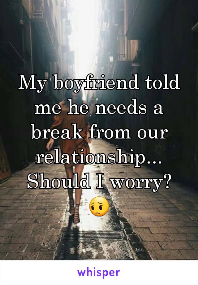 My boyfriend told me he needs a break from our relationship...
Should I worry? 😔