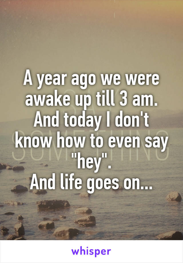 A year ago we were awake up till 3 am.
And today I don't know how to even say "hey".
And life goes on...