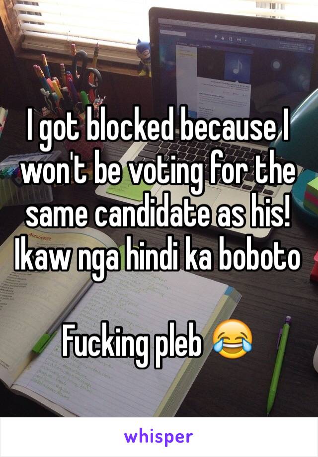 I got blocked because I won't be voting for the same candidate as his!
Ikaw nga hindi ka boboto 

Fucking pleb 😂