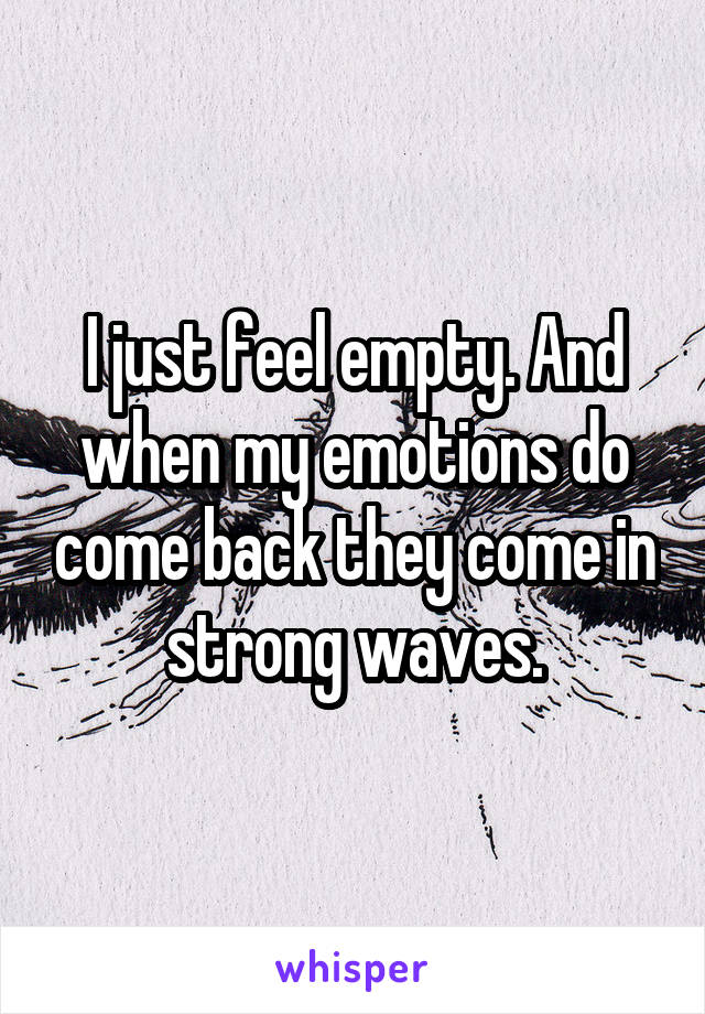 I just feel empty. And when my emotions do come back they come in strong waves.