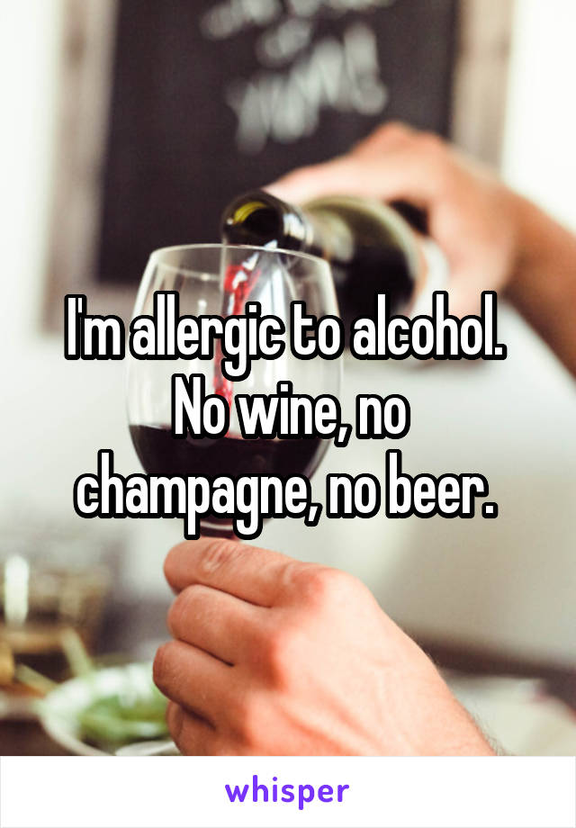 I'm allergic to alcohol. 
No wine, no champagne, no beer. 