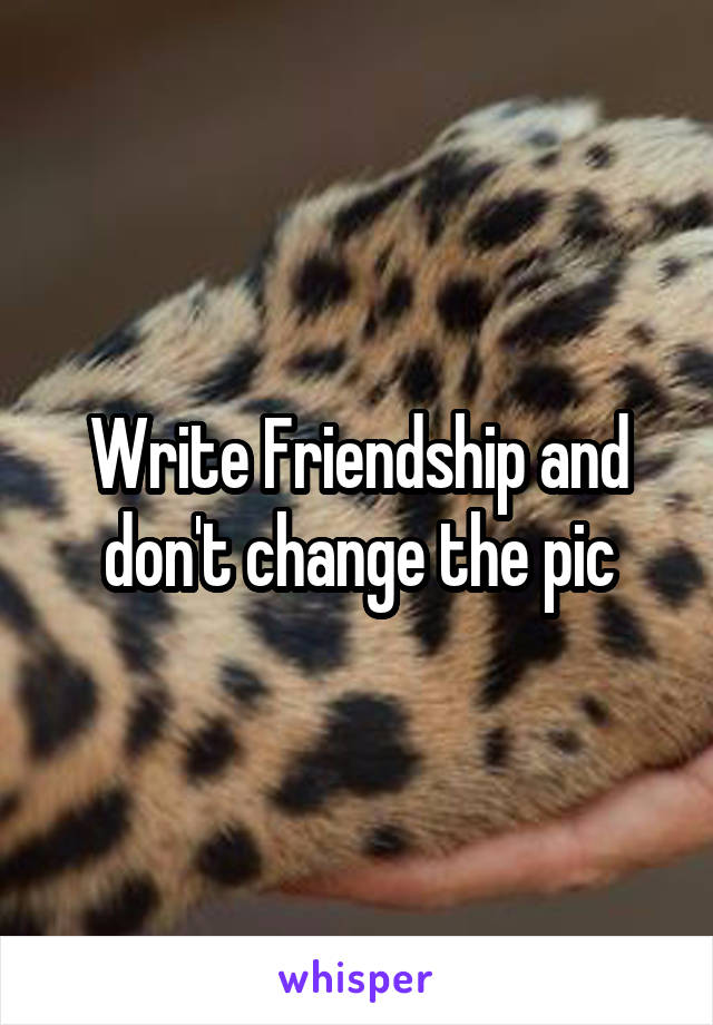 Write Friendship and don't change the pic