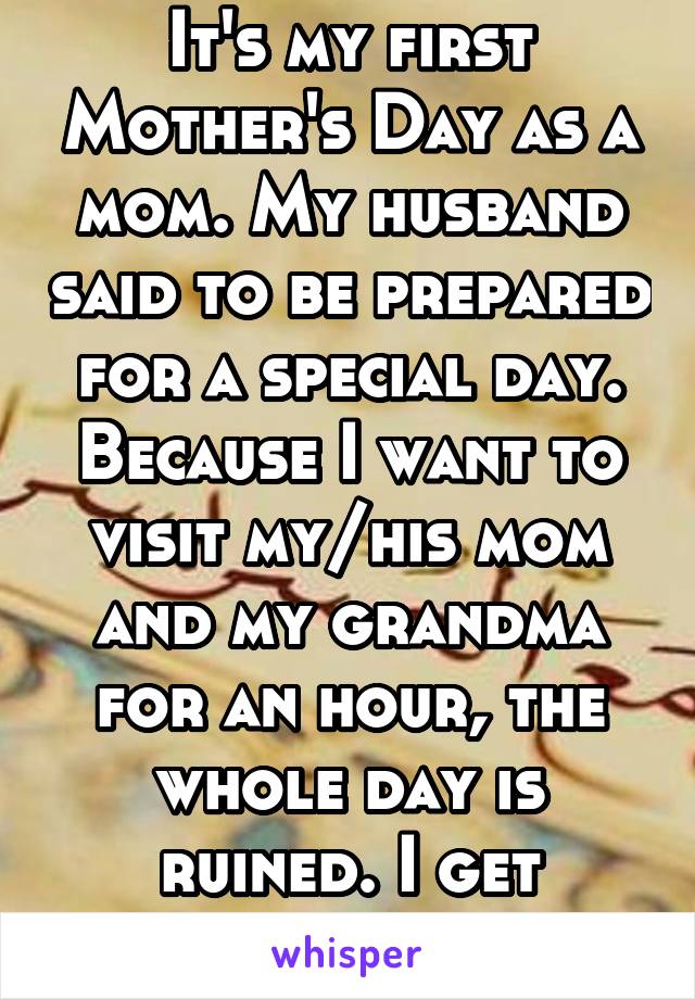 It's my first Mother's Day as a mom. My husband said to be prepared for a special day. Because I want to visit my/his mom and my grandma for an hour, the whole day is ruined. I get nothing. 