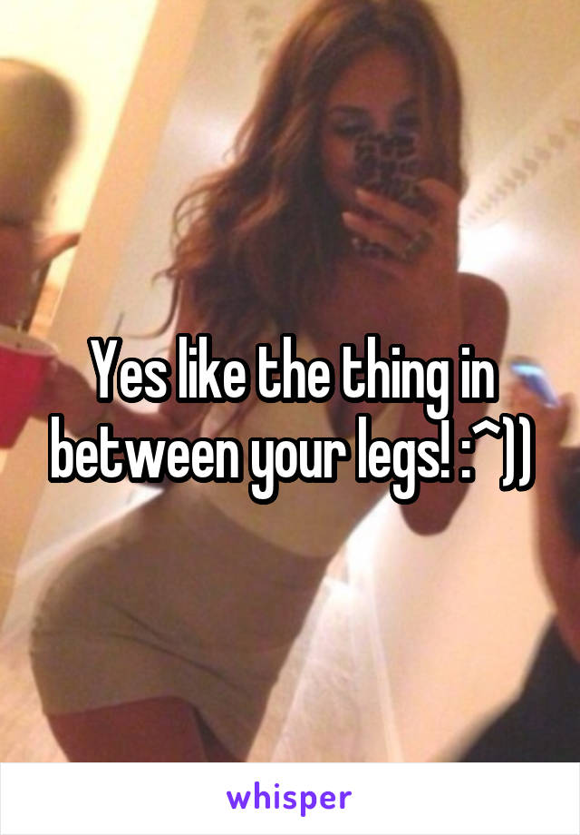 Yes like the thing in between your legs! :^))