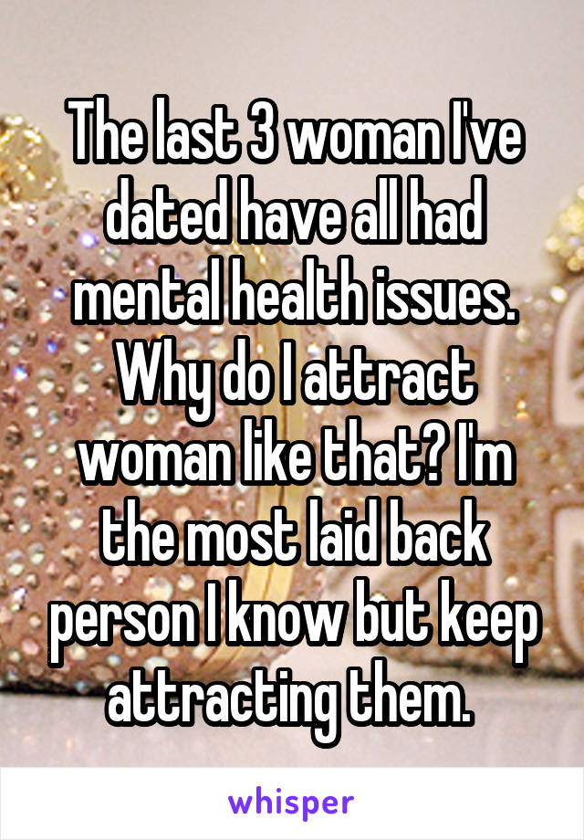 The last 3 woman I've dated have all had mental health issues. Why do I attract woman like that? I'm the most laid back person I know but keep attracting them. 