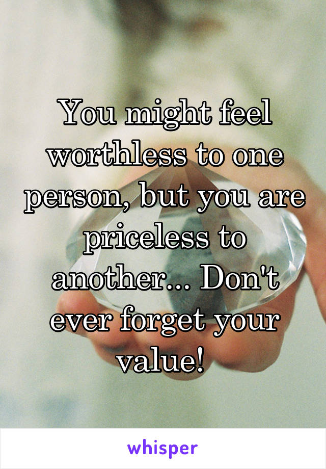 You might feel worthless to one person, but you are priceless to another... Don't ever forget your value! 