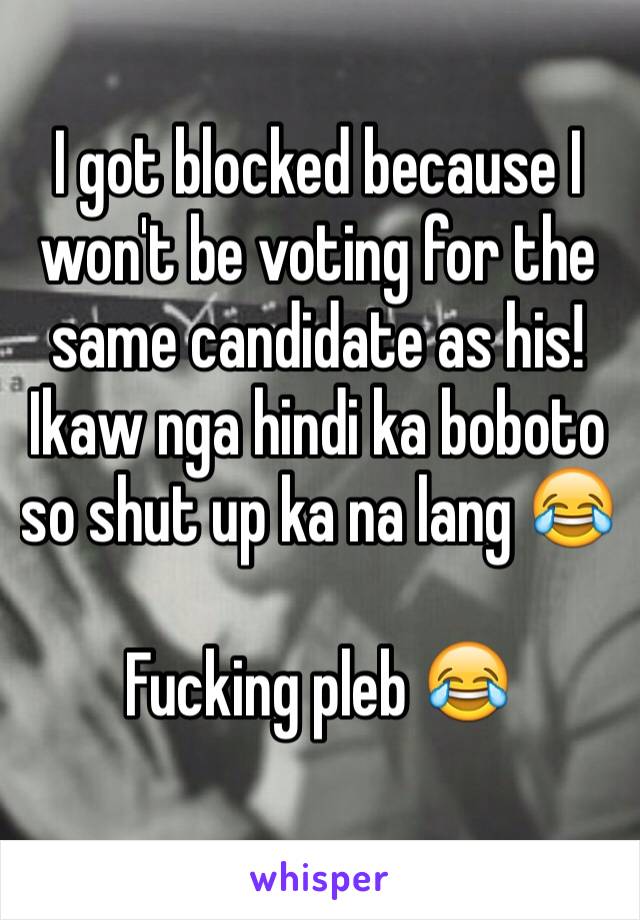 I got blocked because I won't be voting for the same candidate as his!
Ikaw nga hindi ka boboto so shut up ka na lang 😂

Fucking pleb 😂