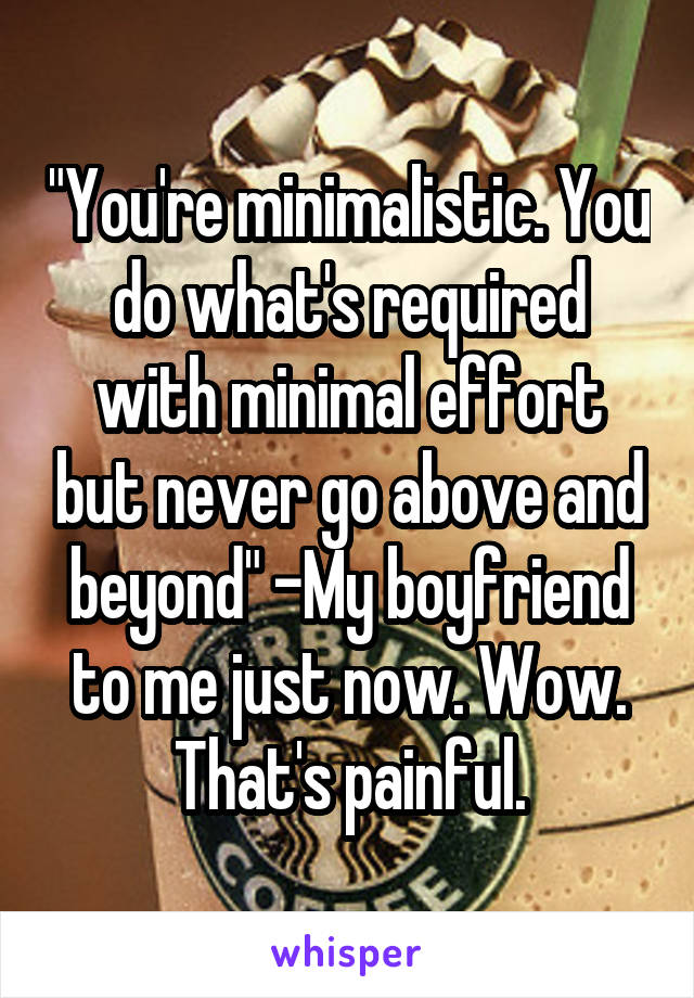 "You're minimalistic. You do what's required with minimal effort but never go above and beyond" -My boyfriend to me just now. Wow. That's painful.