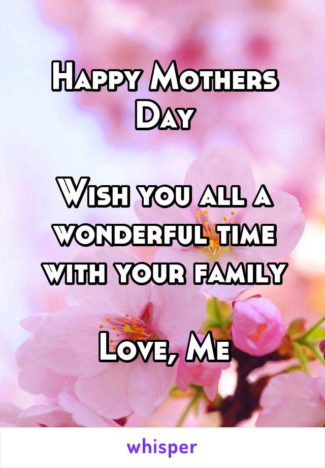 Happy Mothers Day

Wish you all a wonderful time with your family

Love, Me
