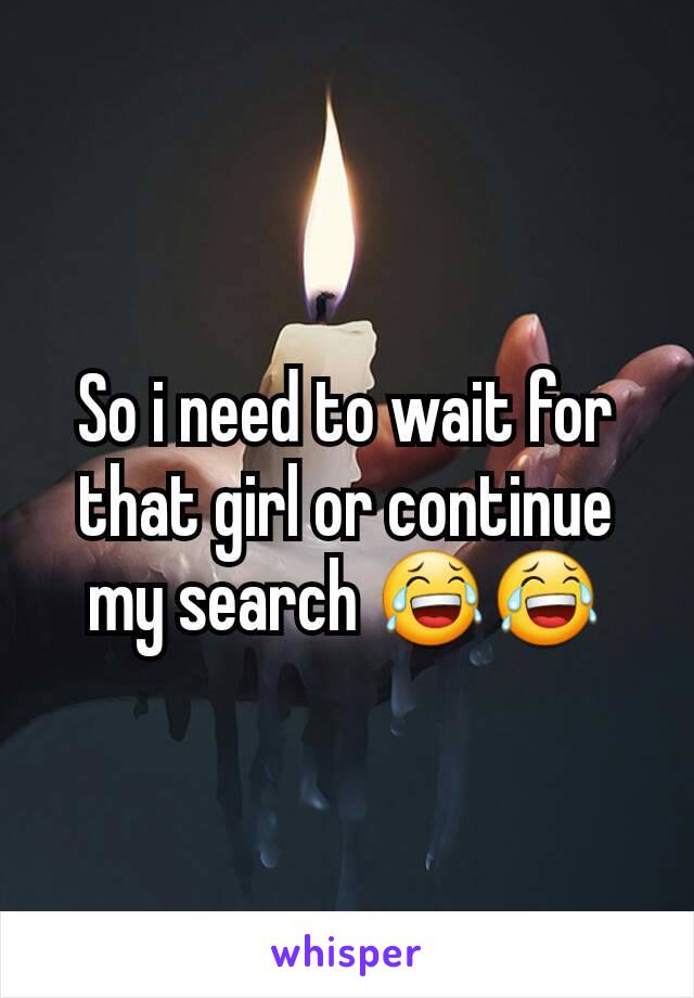 So i need to wait for that girl or continue my search 😂😂