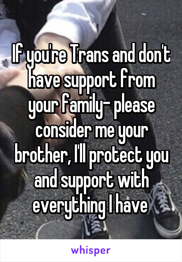 If you're Trans and don't have support from your family- please consider me your brother, I'll protect you and support with everything I have 