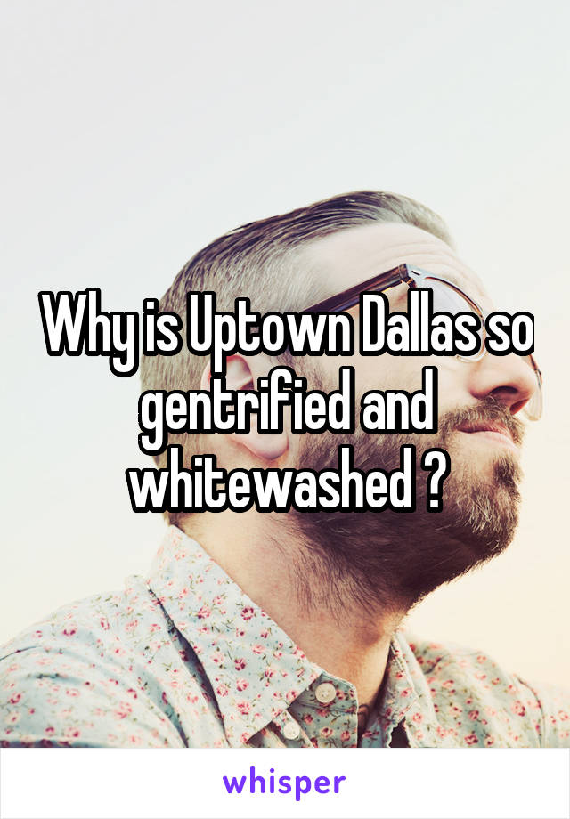 Why is Uptown Dallas so gentrified and whitewashed ?