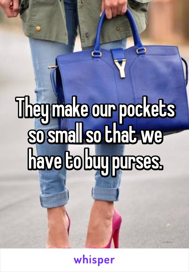 They make our pockets so small so that we have to buy purses.