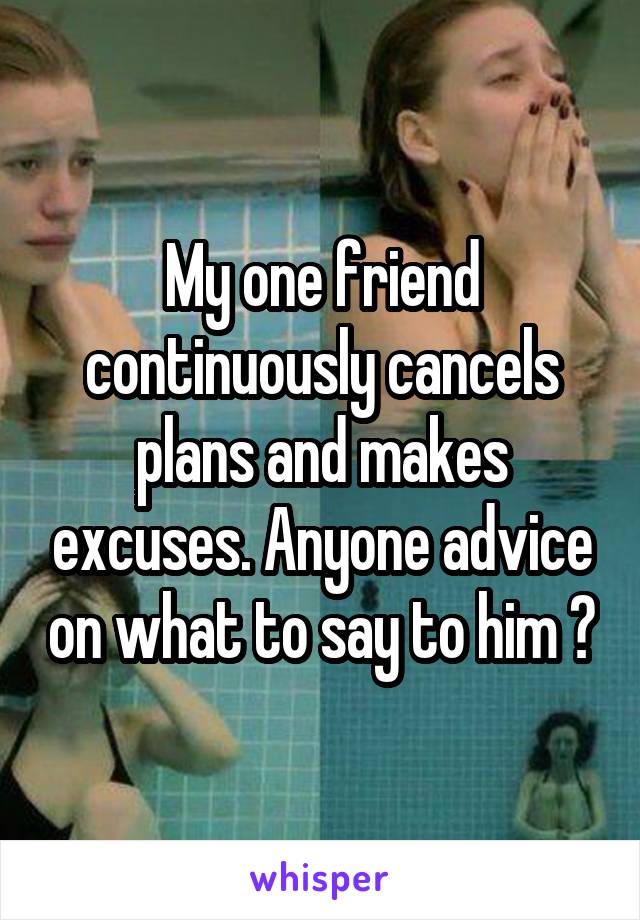 My one friend continuously cancels plans and makes excuses. Anyone advice on what to say to him ?