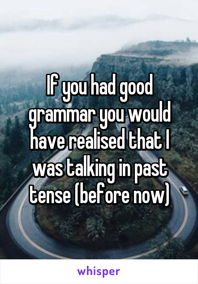 If you had good grammar you would have realised that I was talking in past tense (before now)