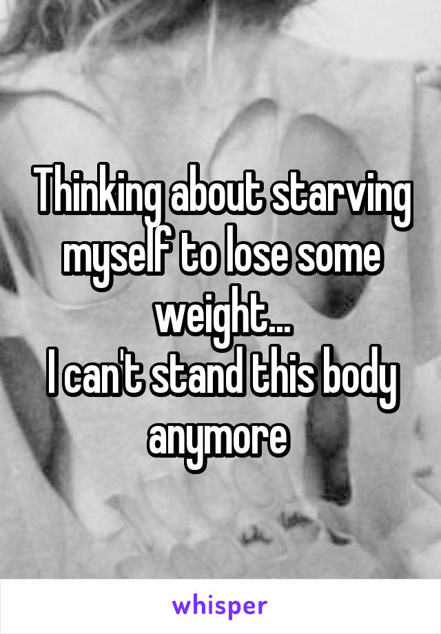 Thinking about starving myself to lose some weight...
I can't stand this body anymore 