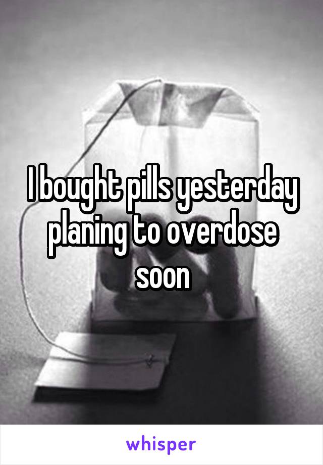 I bought pills yesterday planing to overdose soon