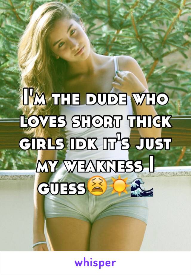 I'm the dude who loves short thick girls idk it's just my weakness I guess😫☀️🌊