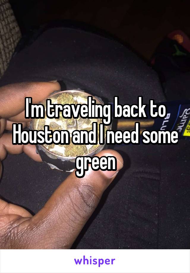 I'm traveling back to Houston and I need some green