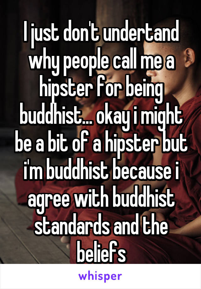 I just don't undertand why people call me a hipster for being buddhist... okay i might be a bit of a hipster but i'm buddhist because i agree with buddhist standards and the beliefs