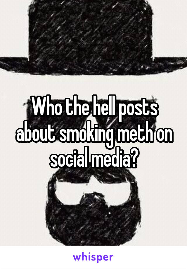 Who the hell posts about smoking meth on social media?