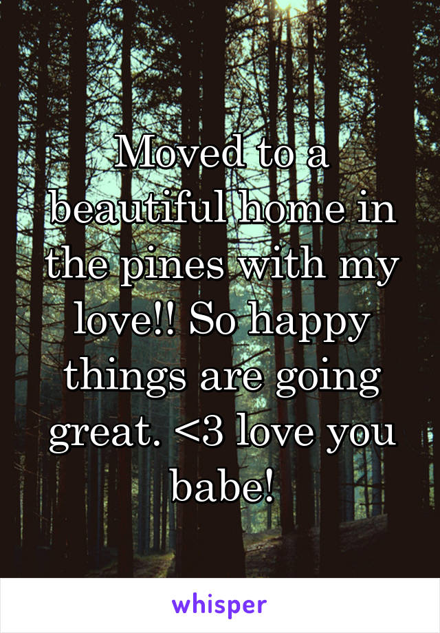 Moved to a beautiful home in the pines with my love!! So happy things are going great. <3 love you babe!