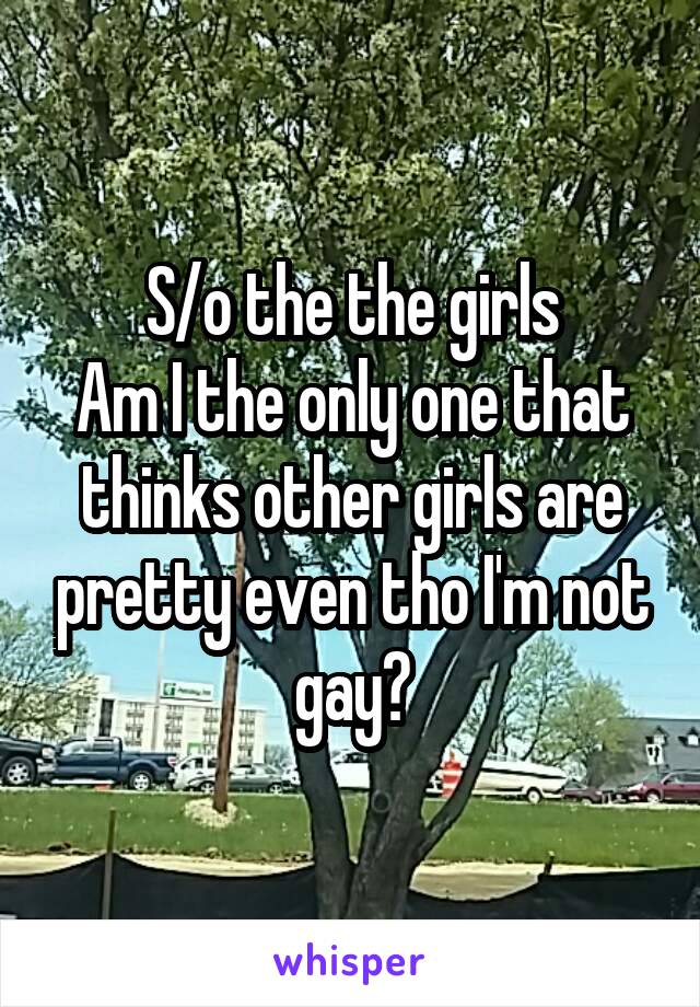 S/o the the girls
Am I the only one that thinks other girls are pretty even tho I'm not gay?