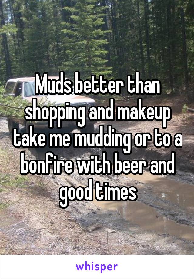 Muds better than shopping and makeup take me mudding or to a bonfire with beer and good times