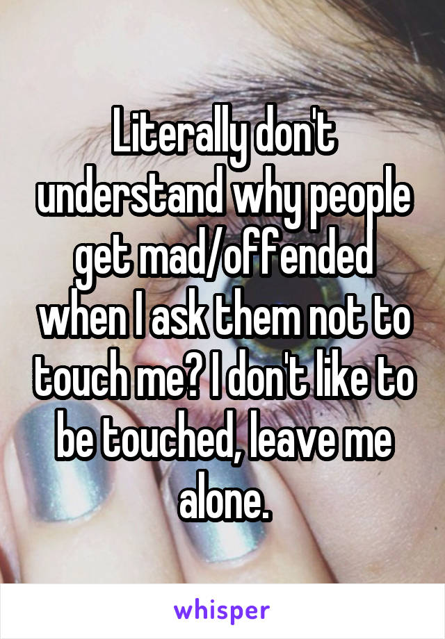 Literally don't understand why people get mad/offended when I ask them not to touch me? I don't like to be touched, leave me alone.