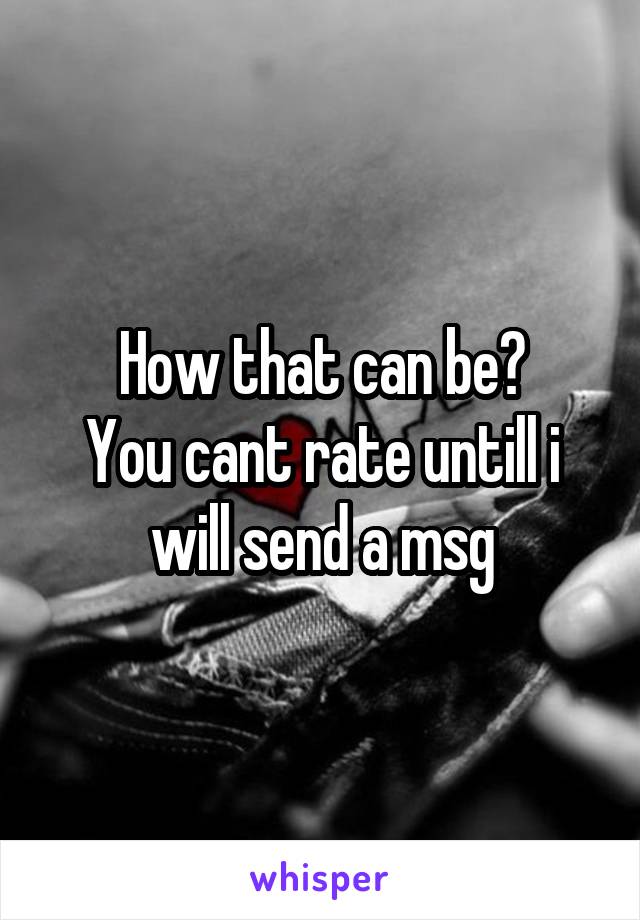 How that can be?
You cant rate untill i will send a msg