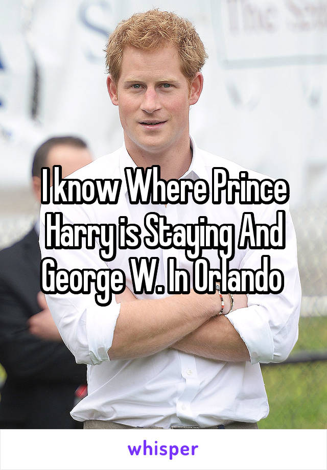 I know Where Prince Harry is Staying And George W. In Orlando 