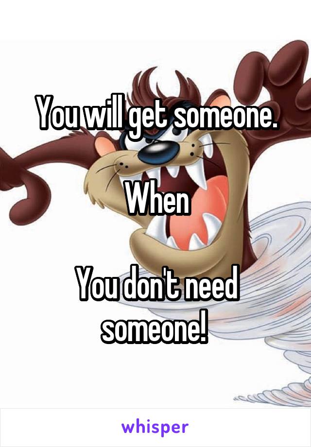 You will get someone.

When

You don't need someone! 