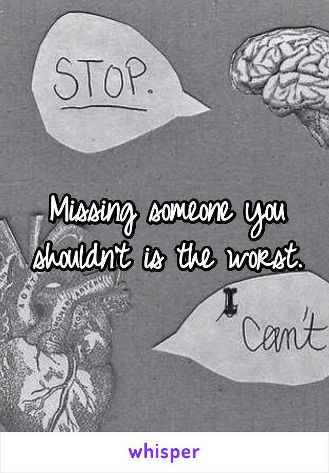 Missing someone you shouldn't is the worst.