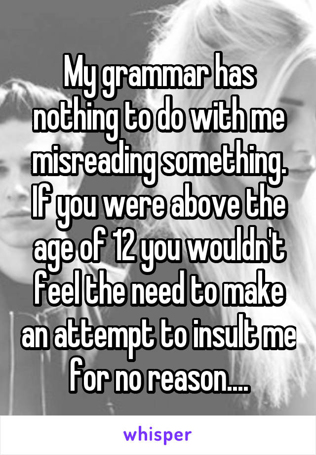 My grammar has nothing to do with me misreading something. If you were above the age of 12 you wouldn't feel the need to make an attempt to insult me for no reason....