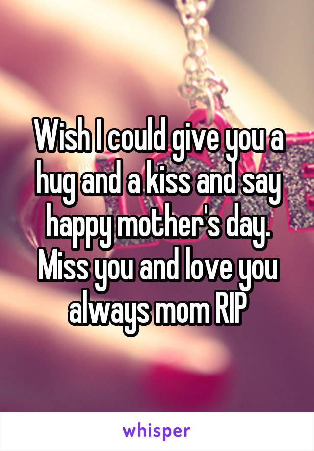 Wish I could give you a hug and a kiss and say happy mother's day. Miss you and love you always mom RIP