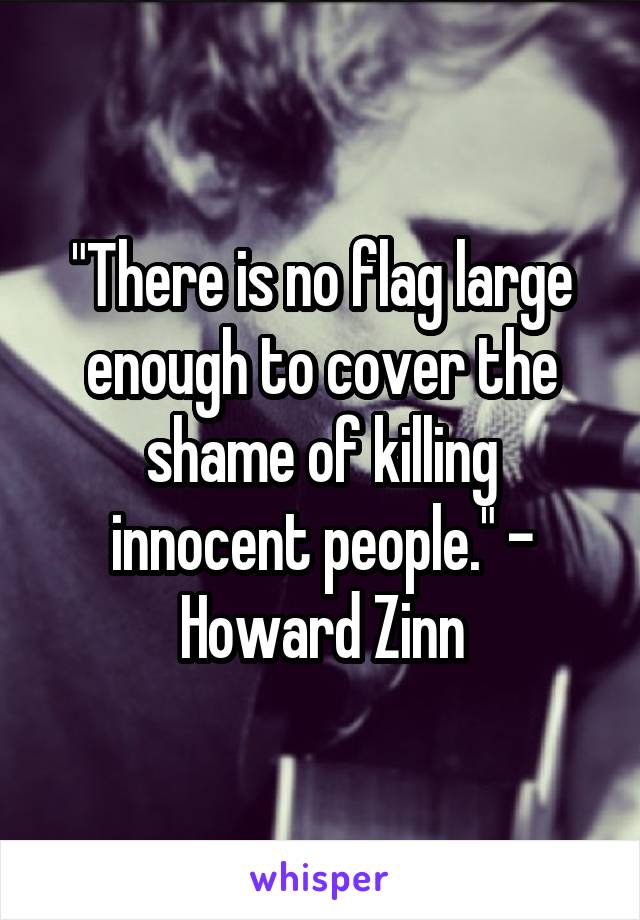 "There is no flag large enough to cover the shame of killing innocent people." - Howard Zinn