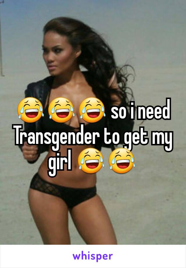 😂😂😂 so i need Transgender to get my girl 😂😂