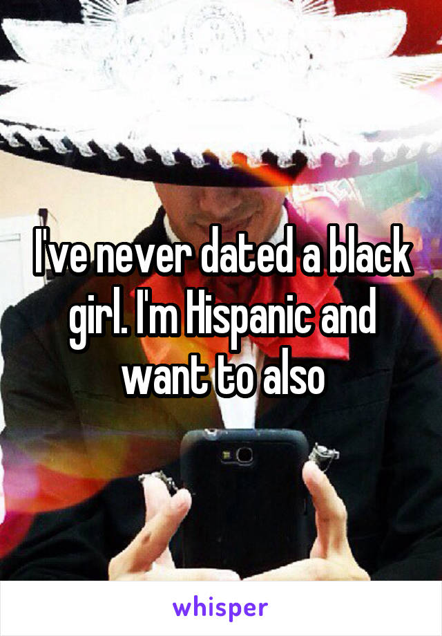 I've never dated a black girl. I'm Hispanic and want to also