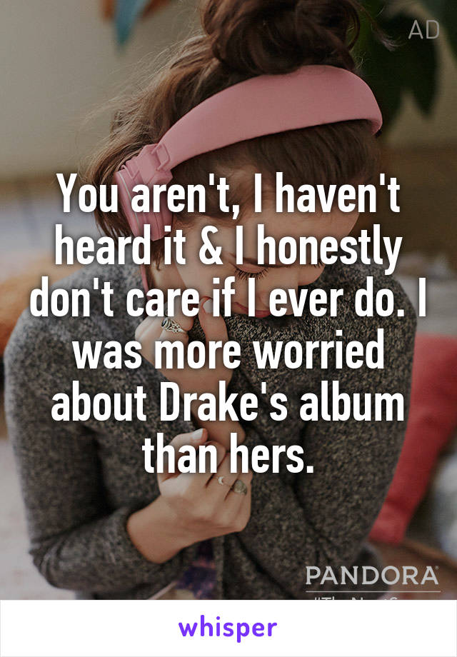 You aren't, I haven't heard it & I honestly don't care if I ever do. I was more worried about Drake's album than hers.