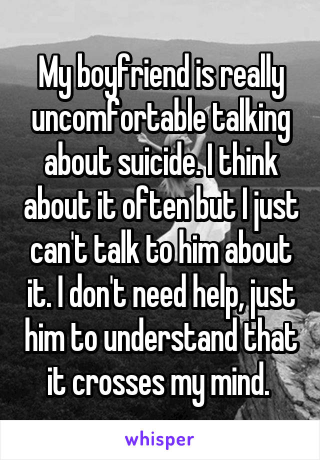 My boyfriend is really uncomfortable talking about suicide. I think about it often but I just can't talk to him about it. I don't need help, just him to understand that it crosses my mind. 