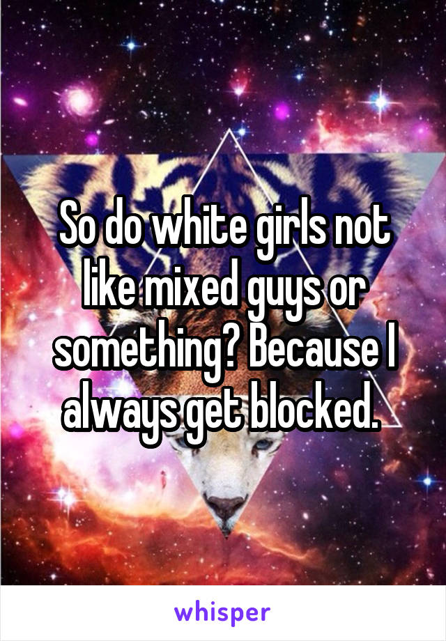 So do white girls not like mixed guys or something? Because I always get blocked. 