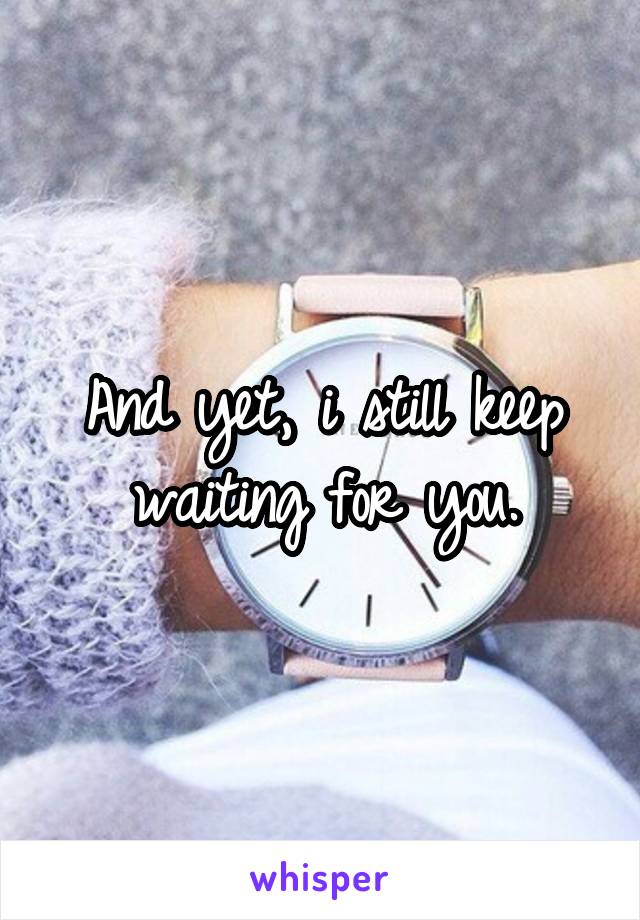 And yet, i still keep waiting for you.