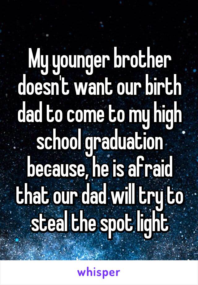 My younger brother doesn't want our birth dad to come to my high school graduation because, he is afraid that our dad will try to steal the spot light