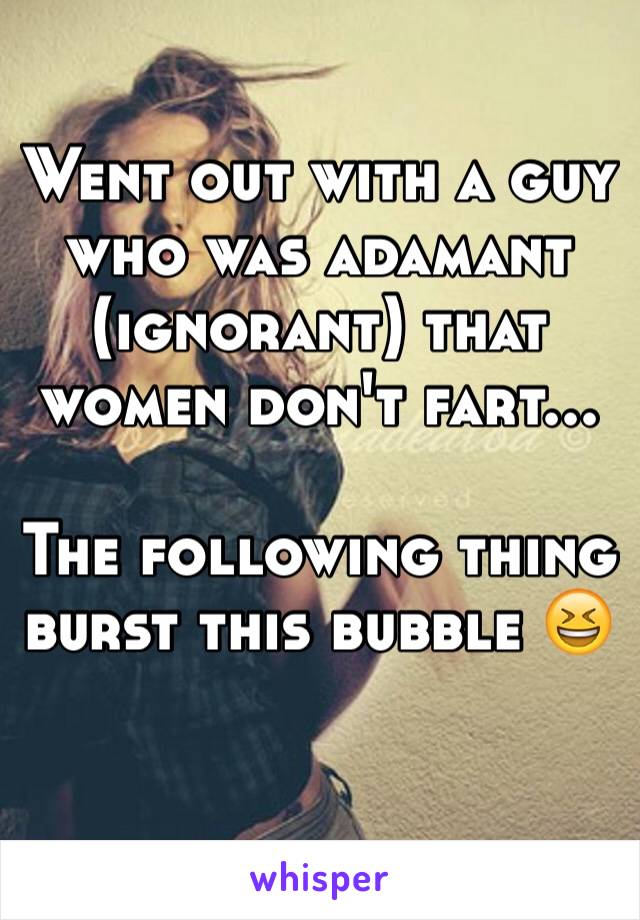 Went out with a guy who was adamant (ignorant) that women don't fart...

The following thing burst this bubble 😆